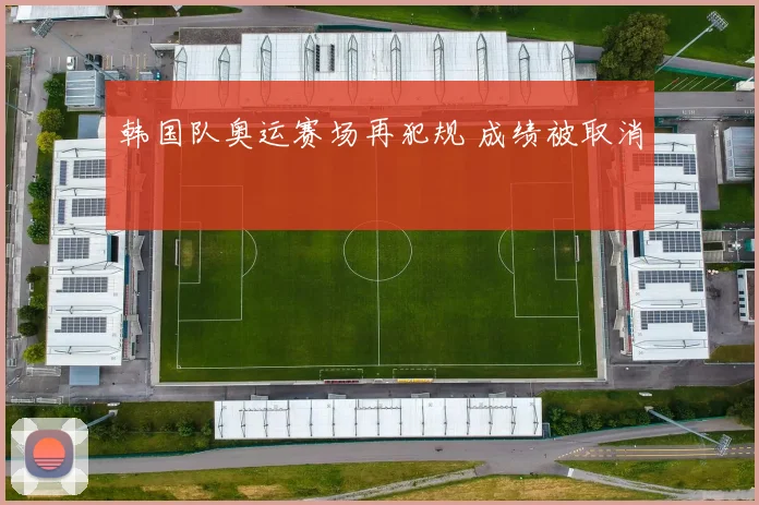 韩国队奥运赛场再犯规 成绩被取消