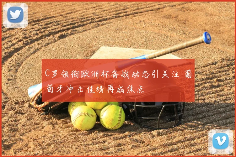 C罗领衔欧洲杯备战动态引关注 葡萄牙冲击佳绩再成焦点