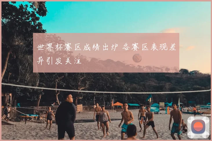 世界杯赛区成绩出炉 各赛区表现差异引发关注