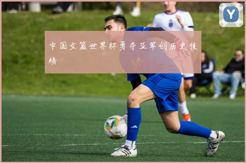 中国女篮世界杯勇夺亚军创历史佳绩