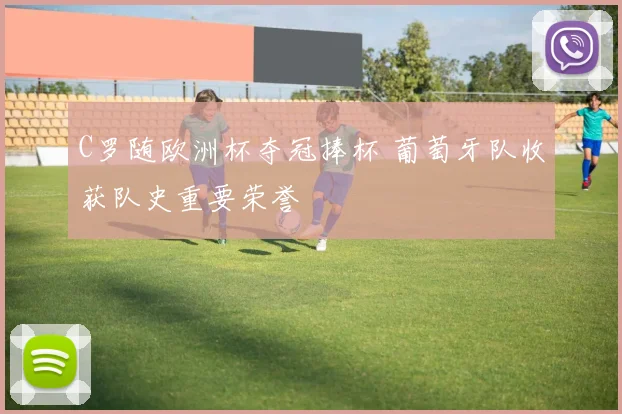 C罗随欧洲杯夺冠捧杯 葡萄牙队收获队史重要荣誉
