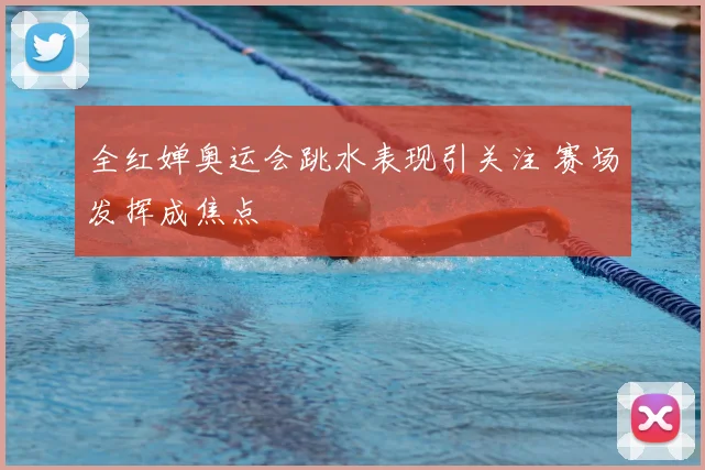 全红婵奥运会跳水表现引关注 赛场发挥成焦点