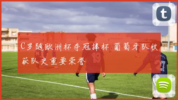 C罗随欧洲杯夺冠捧杯 葡萄牙队收获队史重要荣誉