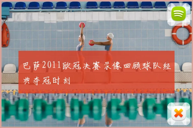 巴萨2011欧冠决赛录像回顾球队经典夺冠时刻